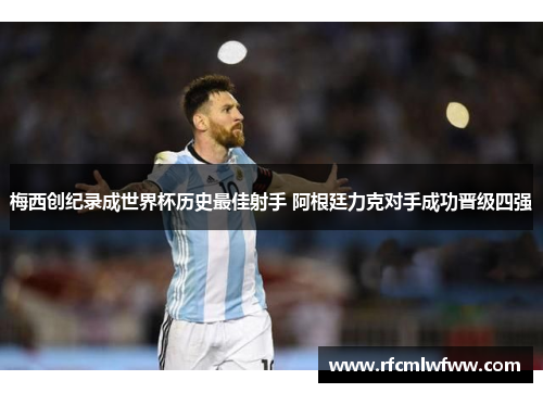 梅西创纪录成世界杯历史最佳射手 阿根廷力克对手成功晋级四强