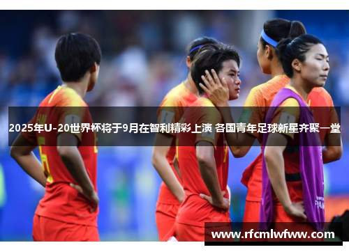 2025年U-20世界杯将于9月在智利精彩上演 各国青年足球新星齐聚一堂