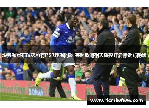 埃弗顿宣布解决所有PSR违规问题 英超取消相关指控并清除处罚隐患