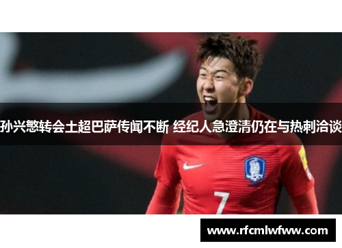 孙兴慜转会土超巴萨传闻不断 经纪人急澄清仍在与热刺洽谈