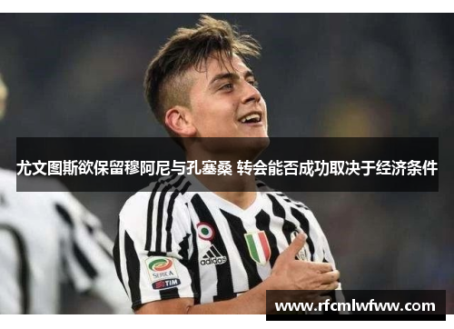 尤文图斯欲保留穆阿尼与孔塞桑 转会能否成功取决于经济条件