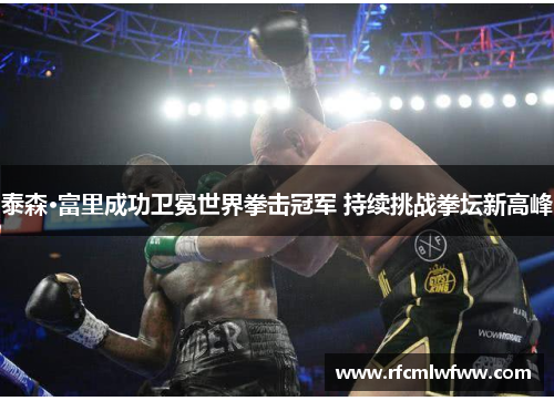泰森·富里成功卫冕世界拳击冠军 持续挑战拳坛新高峰