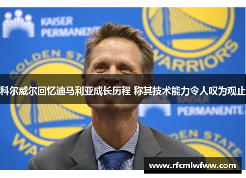 科尔威尔回忆迪马利亚成长历程 称其技术能力令人叹为观止