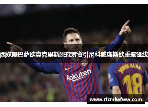 西媒曝巴萨欲卖克里斯滕森筹资引尼科威廉斯欲重振锋线