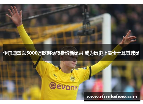 伊尔迪兹以5000万欧创德转身价新纪录 成为历史上最贵土耳其球员